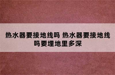 热水器要接地线吗 热水器要接地线吗要埋地里多深